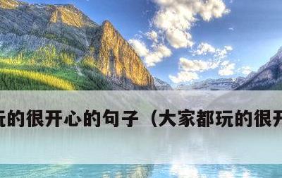玩的很开心的句子，大家都玩的很开心的句子
