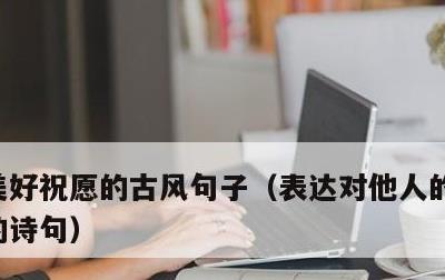 美好祝愿的古风句子，表达对他人的美好祝愿的诗句