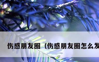 伤感朋友圈，伤感朋友圈怎么发文字
