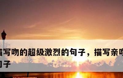 描写吻的超级激烈的句子，描写亲吻很激烈的句子