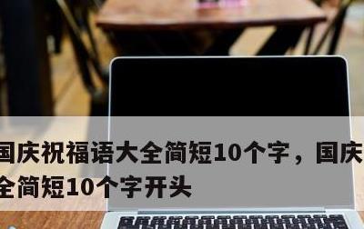 国庆祝福语大全简短10个字，国庆祝福语大全简短10个字开头