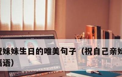 祝妹妹生日的唯美句子，祝自己亲妹妹生日祝福语