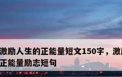 激励人生的正能量短文150字，激励人心的正能量励志短句
