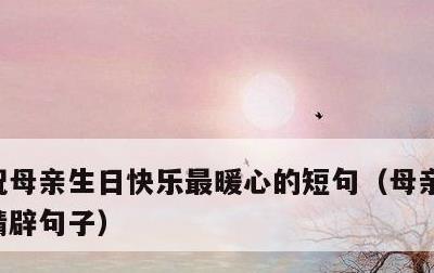 祝母亲生日快乐最暖心的短句，母亲生日感言精辟句子