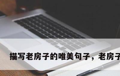 描写老房子的唯美句子，老房子 描写