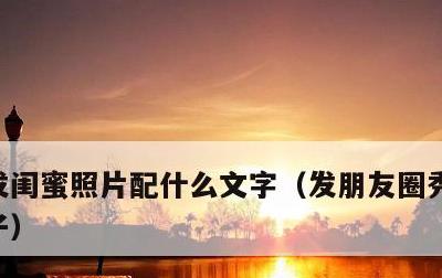 发闺蜜照片配什么文字，发朋友圈秀闺蜜的句子