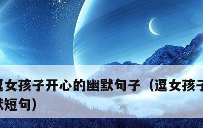 逗女孩子开心的幽默句子，逗女孩子开心的幽默短句