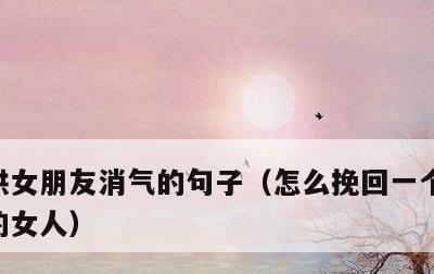 哄女朋友消气的句子，怎么挽回一个对你失望的女人