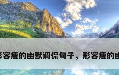 形容瘦的幽默调侃句子，形容瘦的幽默调侃词