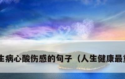 生病心酸伤感的句子，人生健康最重要感悟