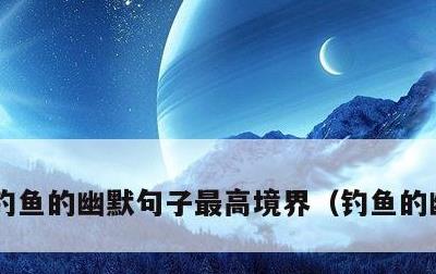 钓鱼的幽默句子最高境界，钓鱼的幽默句子