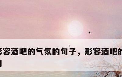 形容酒吧的气氛的句子，形容酒吧的气氛的短句