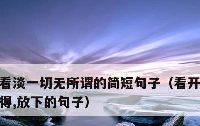 看淡一切无所谓的简短句子，看开,看淡,舍得,放下的句子