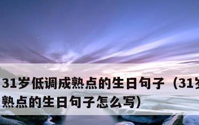31岁低调成熟点的生日句子，31岁低调成熟点的生日句子怎么写