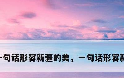 一句话形容新疆的美，一句话形容新疆的美景
