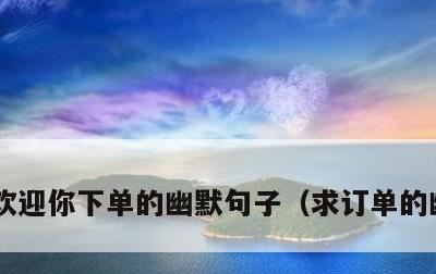 欢迎你下单的幽默句子，求订单的幽默句子