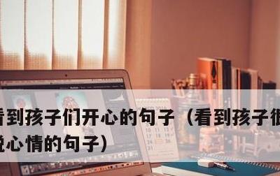 看到孩子们开心的句子，看到孩子很开心的喜悦心情的句子