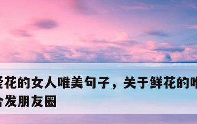 爱花的女人唯美句子，关于鲜花的唯美句子适合发朋友圈