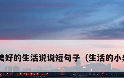 美好的生活说说短句子，生活的小美好短句