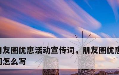 朋友圈优惠活动宣传词，朋友圈优惠活动宣传词怎么写