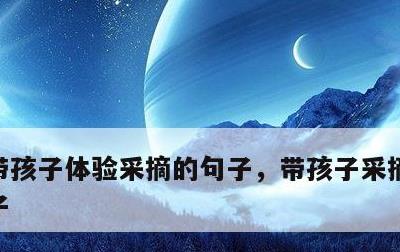 带孩子体验采摘的句子，带孩子采摘开心的句子