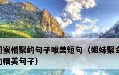 闺蜜相聚的句子唯美短句，姐妹聚会发朋友圈的精美句子