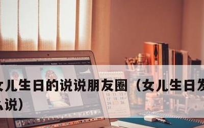 女儿生日的说说朋友圈，女儿生日发朋友圈怎么说