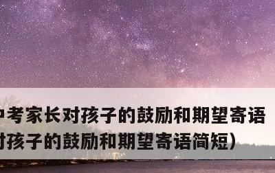 中考家长对孩子的鼓励和期望寄语，中考家长对孩子的鼓励和期望寄语简短