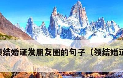 领结婚证发朋友圈的句子，领结婚证的祝福语