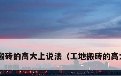 搬砖的高大上说法，工地搬砖的高大上说法