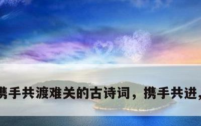 携手共渡难关的古诗词，携手共进,共渡难关