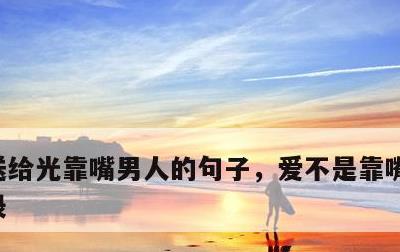 送给光靠嘴男人的句子，爱不是靠嘴说经典语录