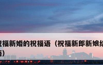 祝福新婚的祝福语，祝福新郎新娘结婚的祝福语