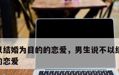 以结婚为目的的恋爱，男生说不以结婚为目的的恋爱