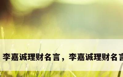 李嘉诚理财名言，李嘉诚理财名言有哪些