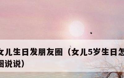 女儿生日发朋友圈，女儿5岁生日怎么发朋友圈说说