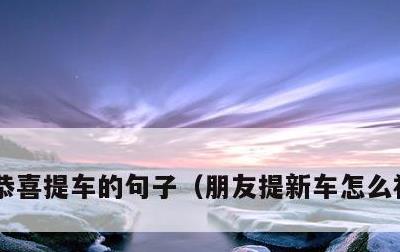 恭喜提车的句子，朋友提新车怎么祝福简洁
