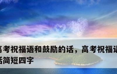 高考祝福语和鼓励的话，高考祝福语和鼓励的话简短四字