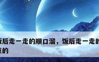 饭后走一走的顺口溜，饭后走一走的说说简单点的