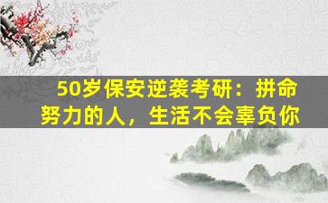 50岁保安逆袭考研：拼命努力的人，生活不会辜负你
