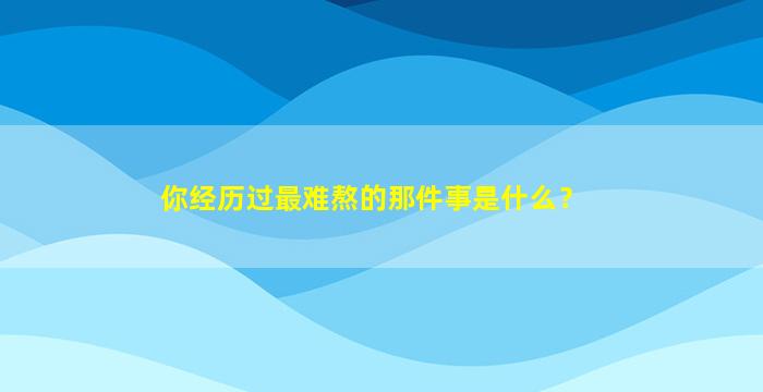 你经历过最难熬的那件事是什么？