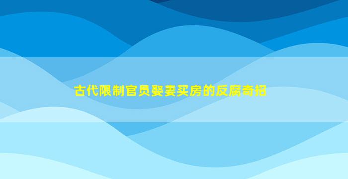 古代限制官员娶妻买房的反腐奇招