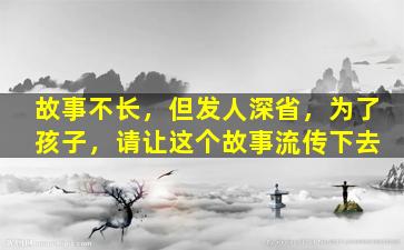 故事不长，但发人深省，为了孩子，请让这个故事流传下去