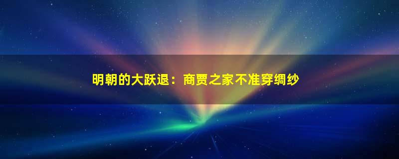 明朝的大跃退：商贾之家不准穿绸纱
