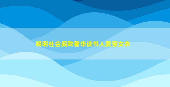 晚明社会腐败奢华读书人爱穿女衣