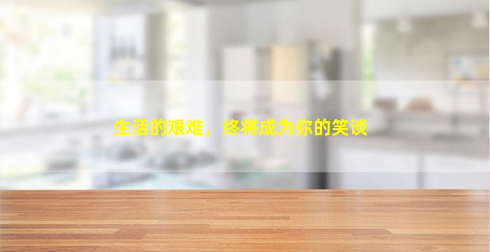 生活的艰难，终将成为你的笑谈