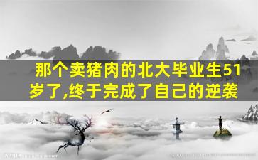 那个卖猪肉的北大毕业生51岁了,终于完成了自己的逆袭