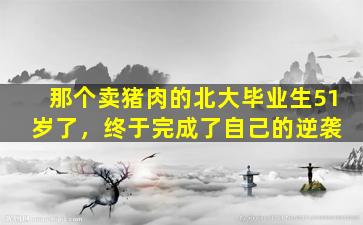 那个卖猪肉的北大毕业生51岁了，终于完成了自己的逆袭