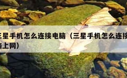 三星手机怎么连接电脑，三星手机怎么连接电脑上网