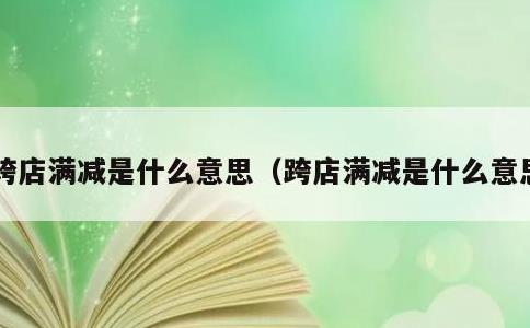 跨店满减是什么意思，跨店满减是什么意思